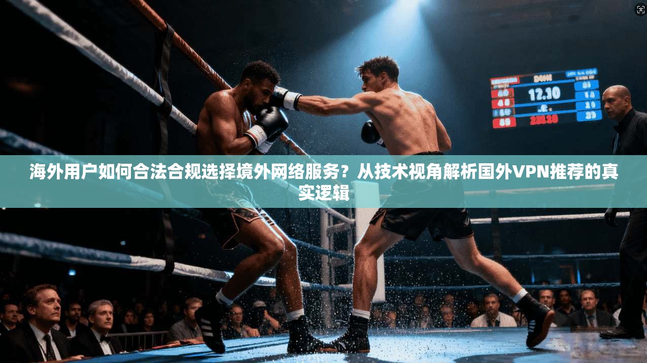 海外用户如何合法合规选择境外网络服务？从技术视角解析国外VPN推荐的真实逻辑