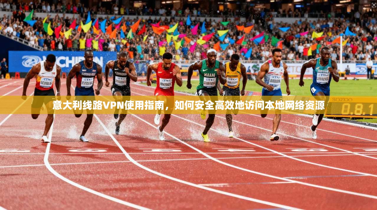 意大利线路VPN使用指南，如何安全高效地访问本地网络资源