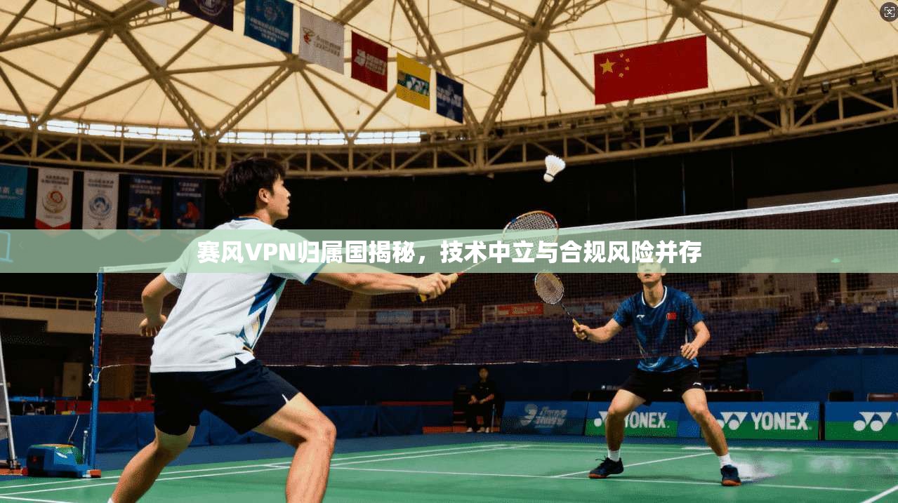 赛风VPN归属国揭秘，技术中立与合规风险并存