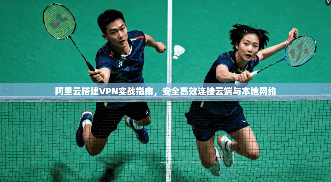 阿里云搭建VPN实战指南，安全高效连接云端与本地网络