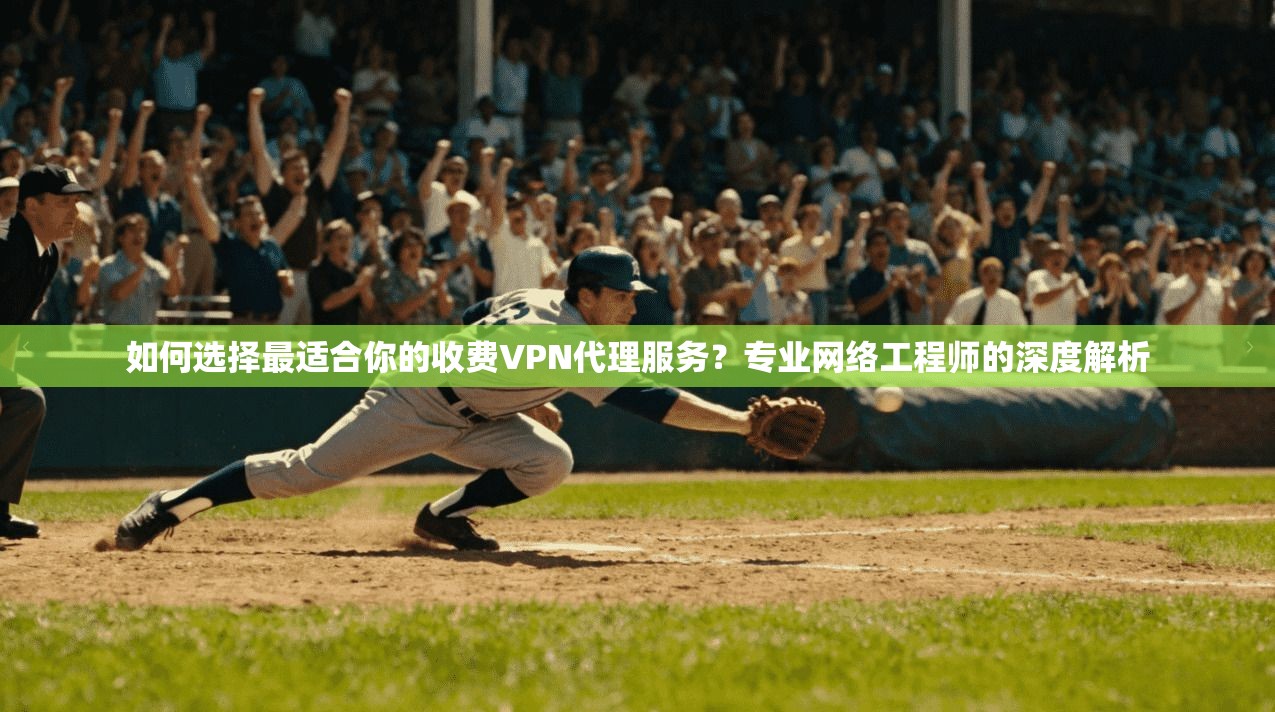 如何选择最适合你的收费VPN代理服务？专业网络工程师的深度解析