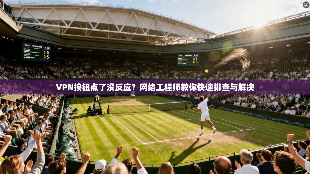 VPN按钮点了没反应？网络工程师教你快速排查与解决