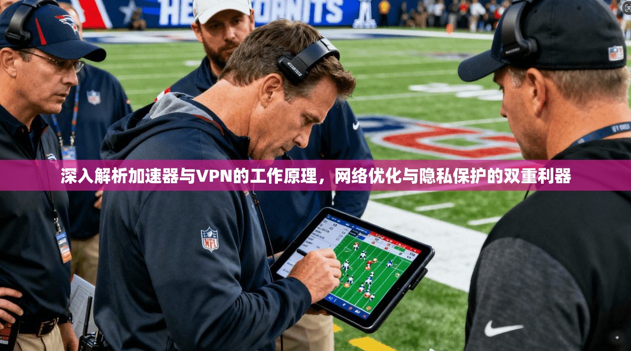 深入解析加速器与VPN的工作原理，网络优化与隐私保护的双重利器