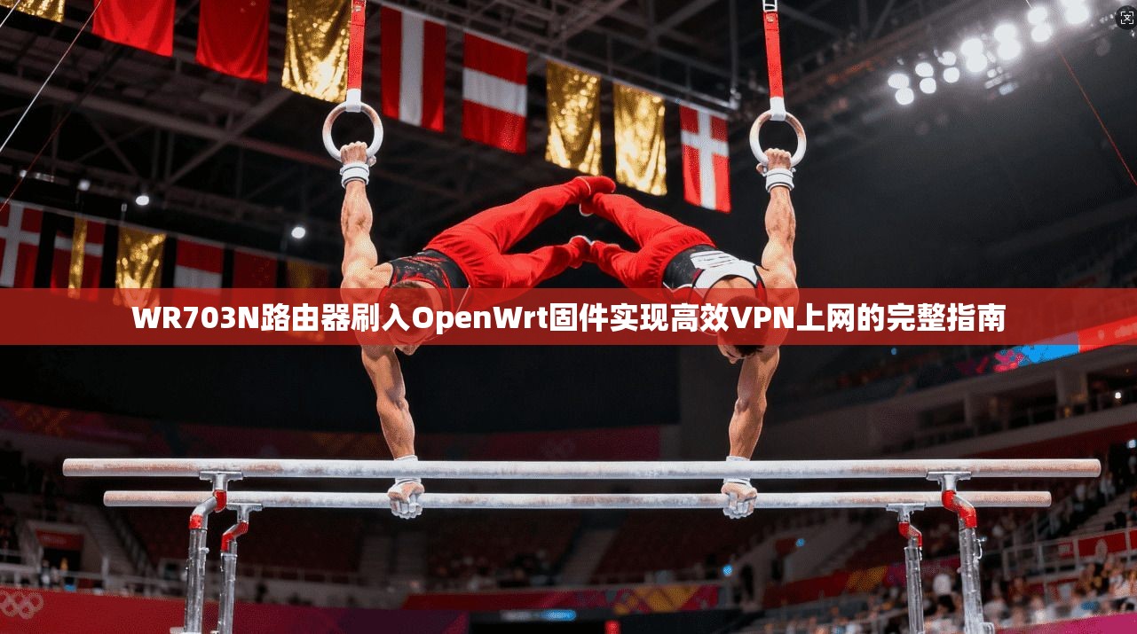 WR703N路由器刷入OpenWrt固件实现高效VPN上网的完整指南