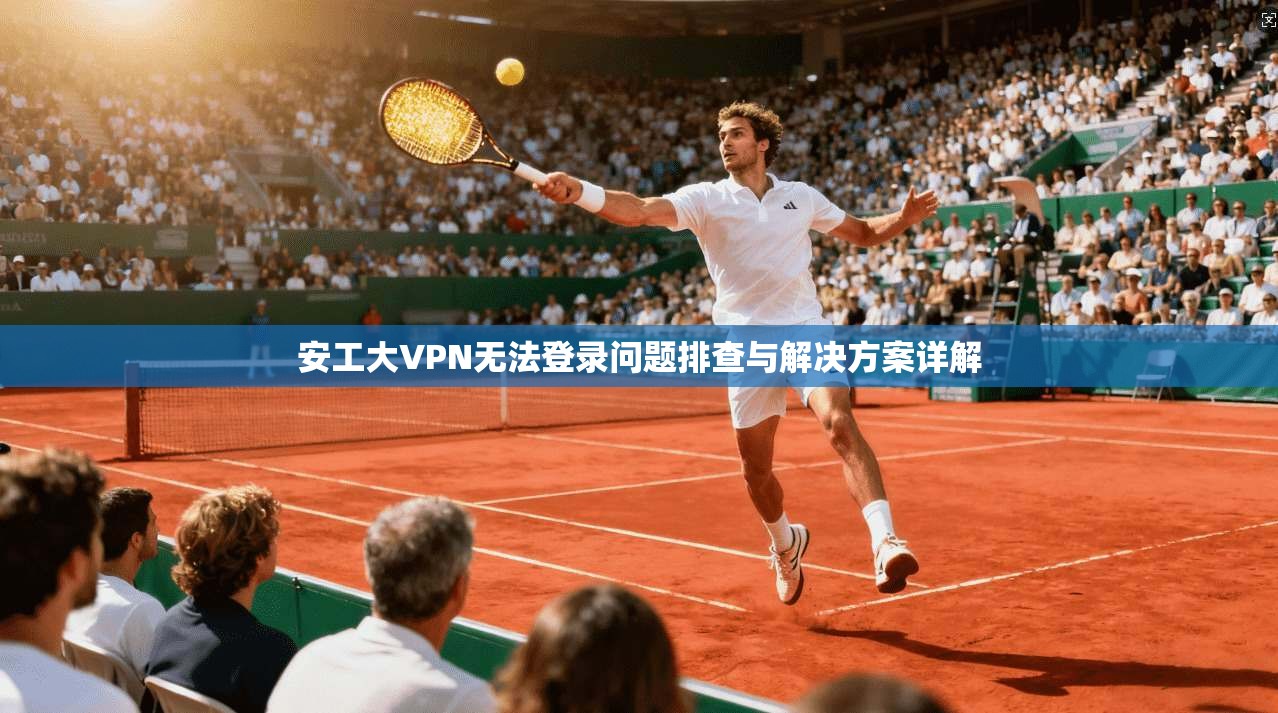 安工大VPN无法登录问题排查与解决方案详解