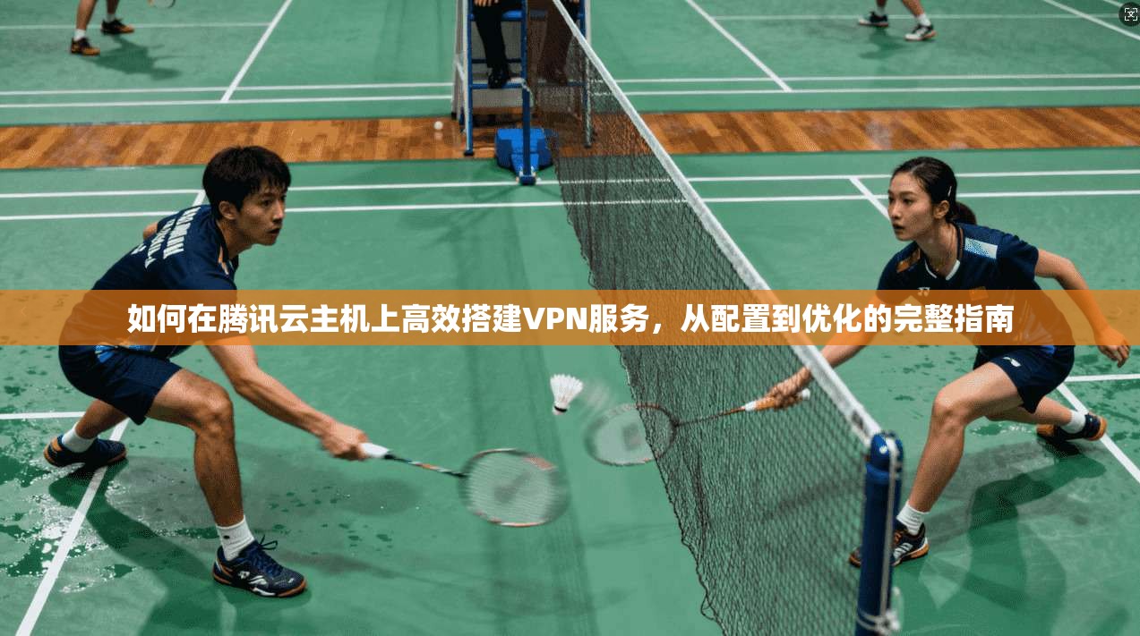 如何在腾讯云主机上高效搭建VPN服务，从配置到优化的完整指南