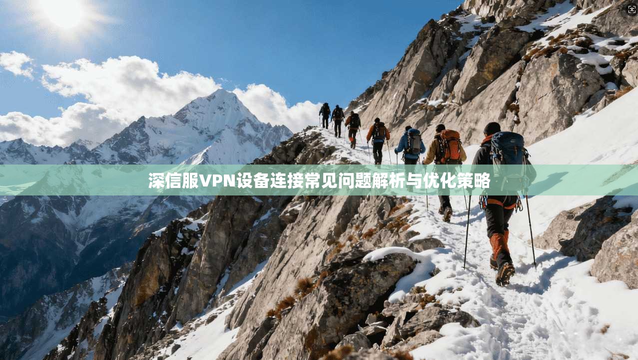 深信服VPN设备连接常见问题解析与优化策略