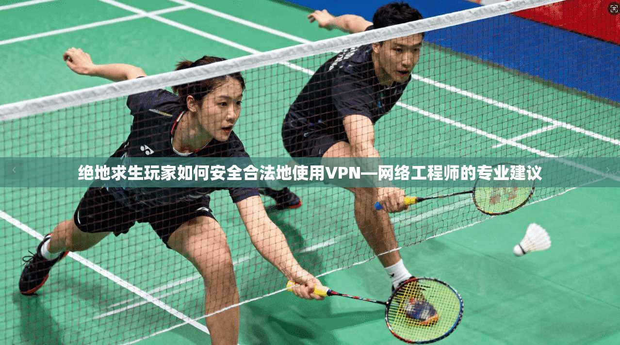绝地求生玩家如何安全合法地使用VPN—网络工程师的专业建议 绝地求生玩家如何安全合法地使用VPN—网络工程师的专业建议