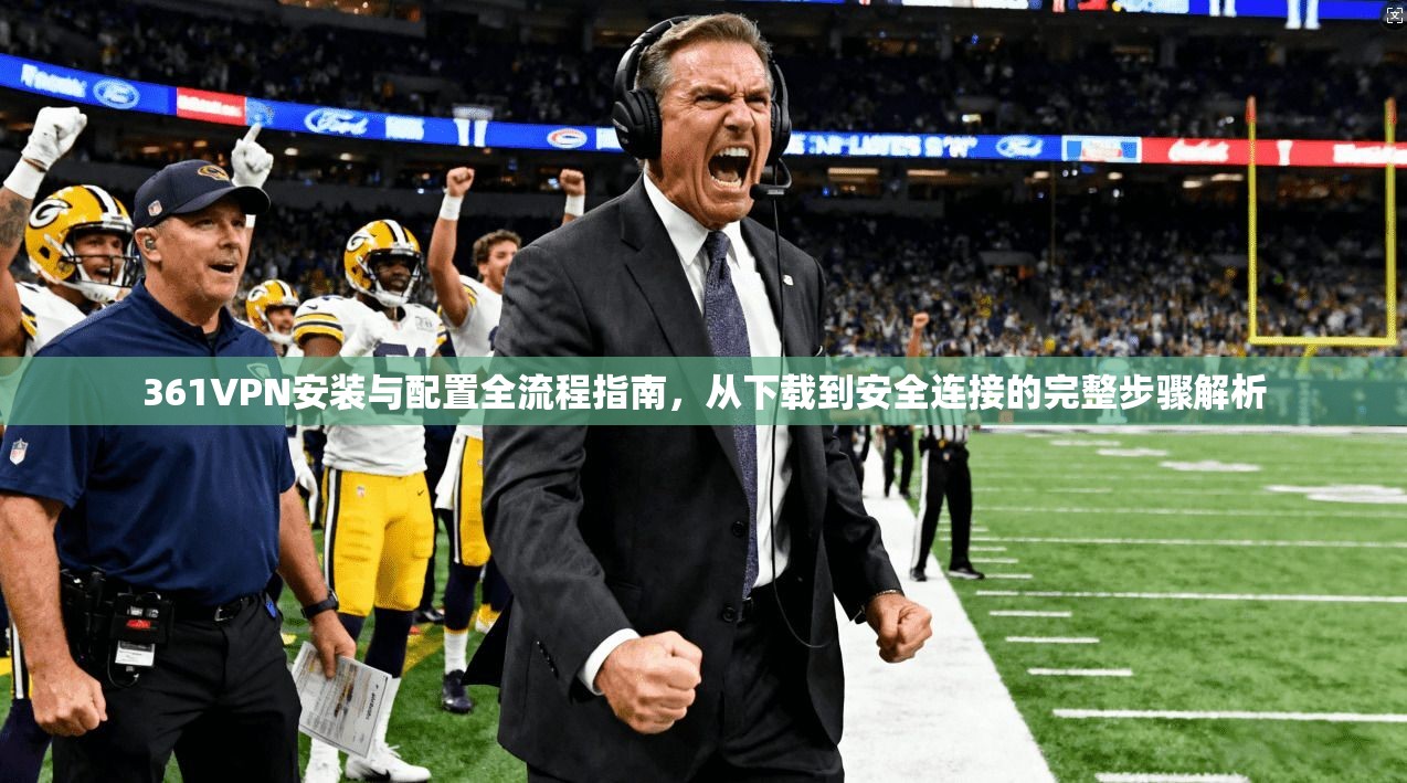 361VPN安装与配置全流程指南，从下载到安全连接的完整步骤解析