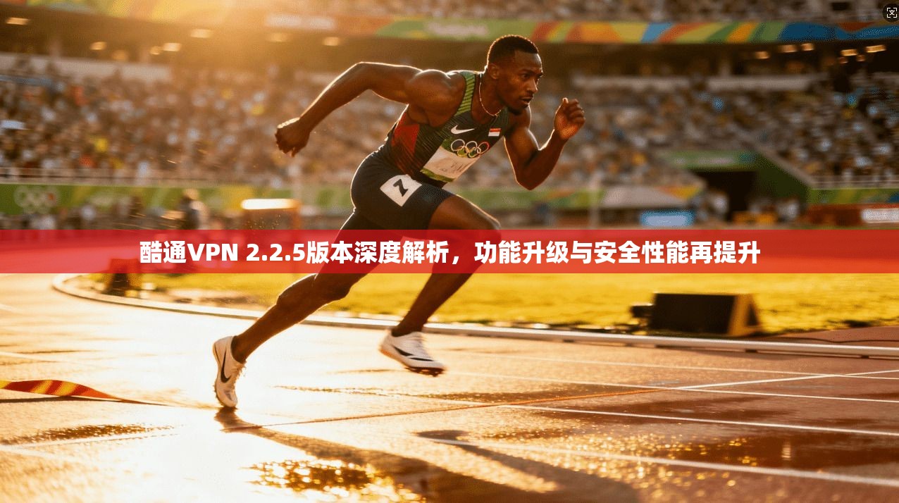 酷通VPN 2.2.5版本深度解析，功能升级与安全性能再提升