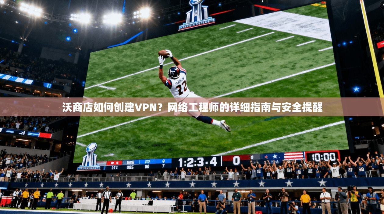 沃商店如何创建VPN？网络工程师的详细指南与安全提醒