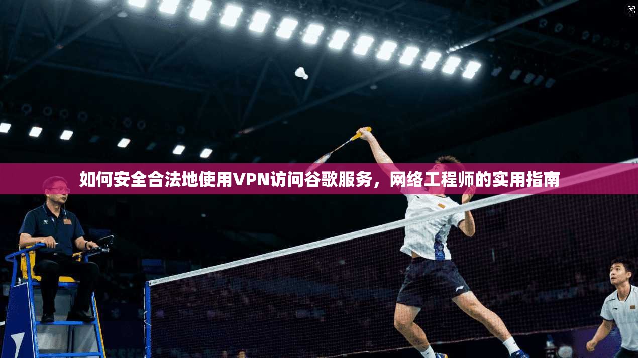 如何安全合法地使用VPN访问谷歌服务，网络工程师的实用指南