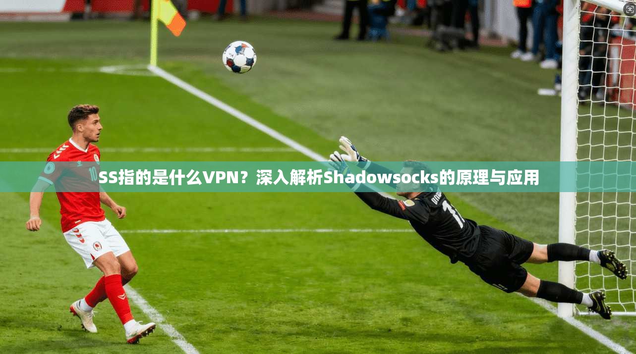 SS指的是什么VPN？深入解析Shadowsocks的原理与应用
