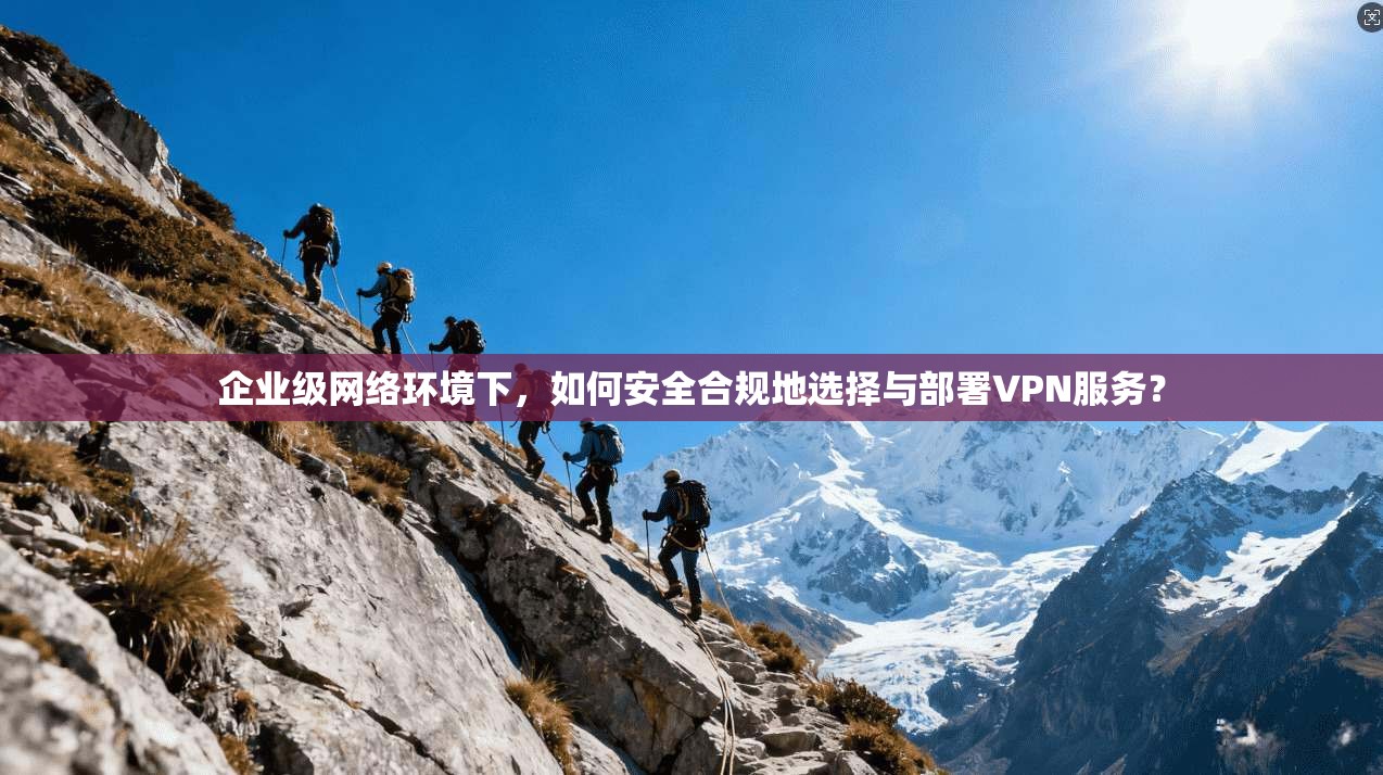 企业级网络环境下,如何安全合规地选择与部署VPN服务? 企业级网络环境下,如何安全合规地选择与部署VPN服务?