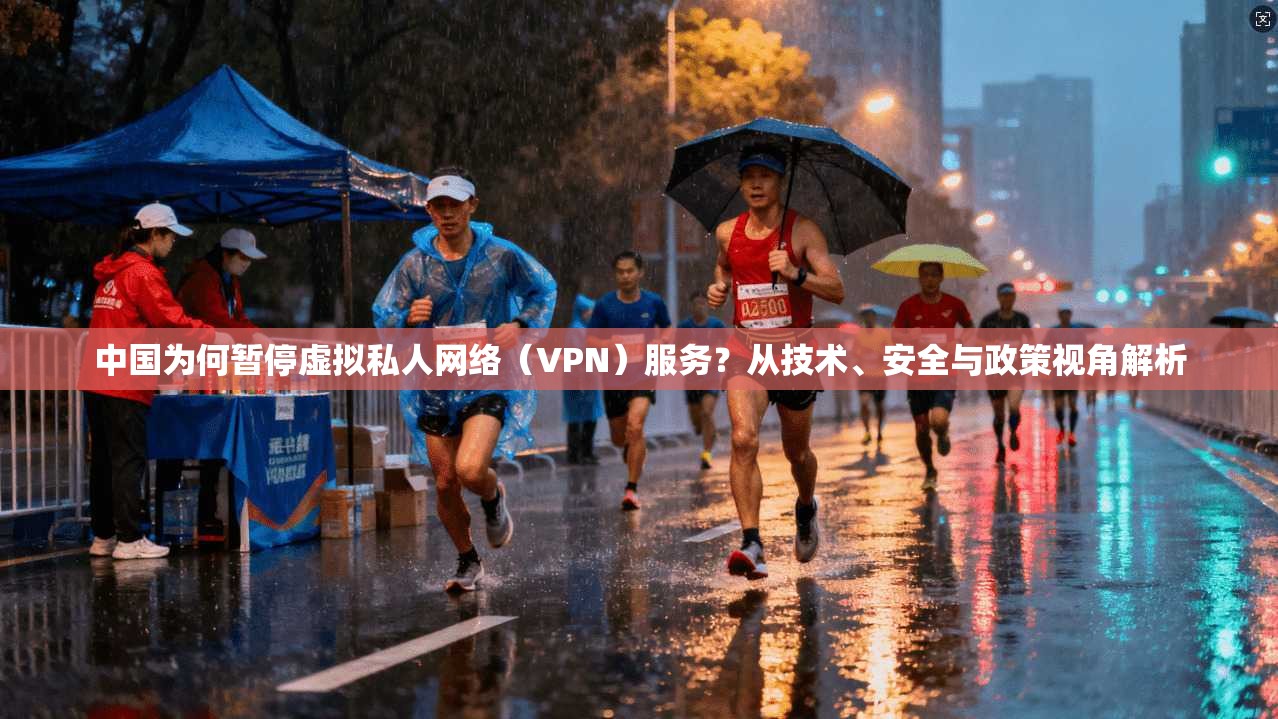 中国为何暂停虚拟私人网络（VPN）服务？从技术、安全与政策视角解析