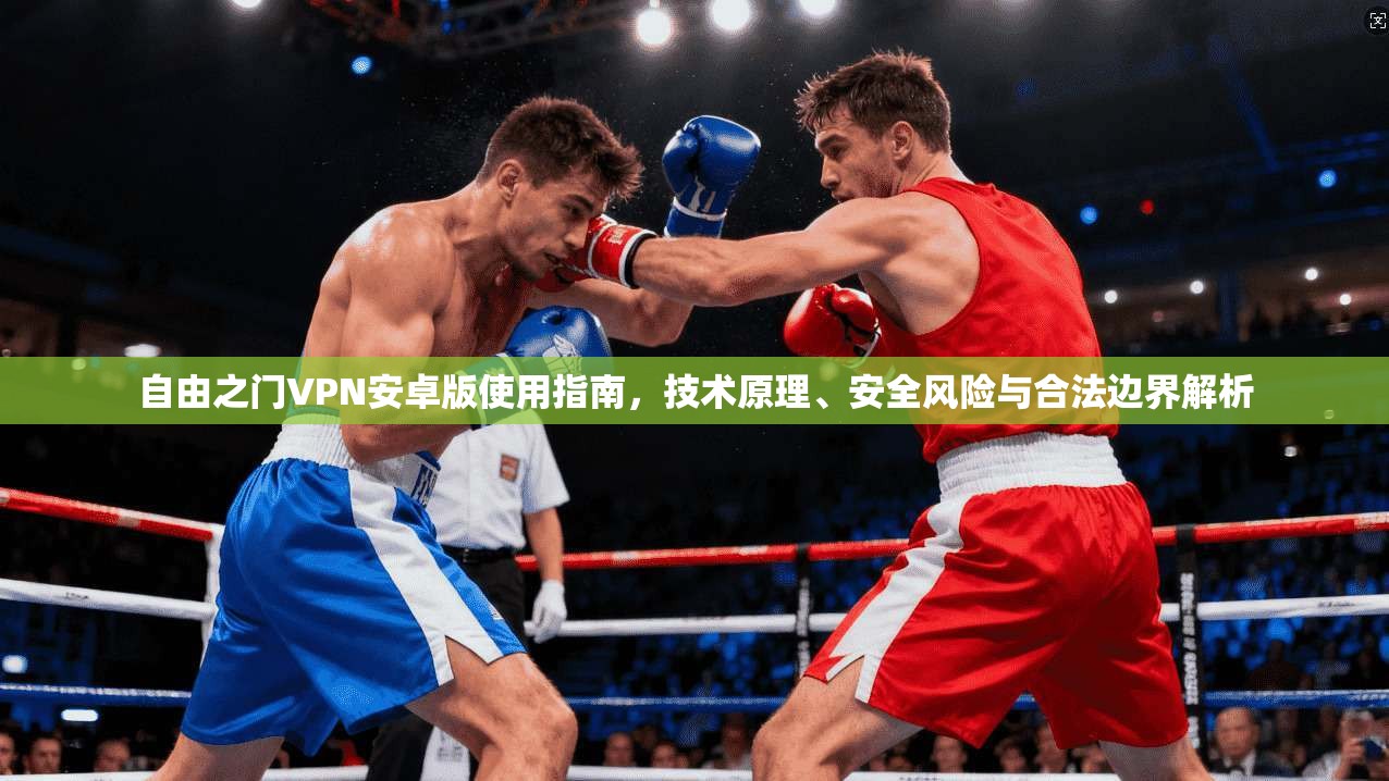 自由之门VPN安卓版使用指南，技术原理、安全风险与合法边界解析