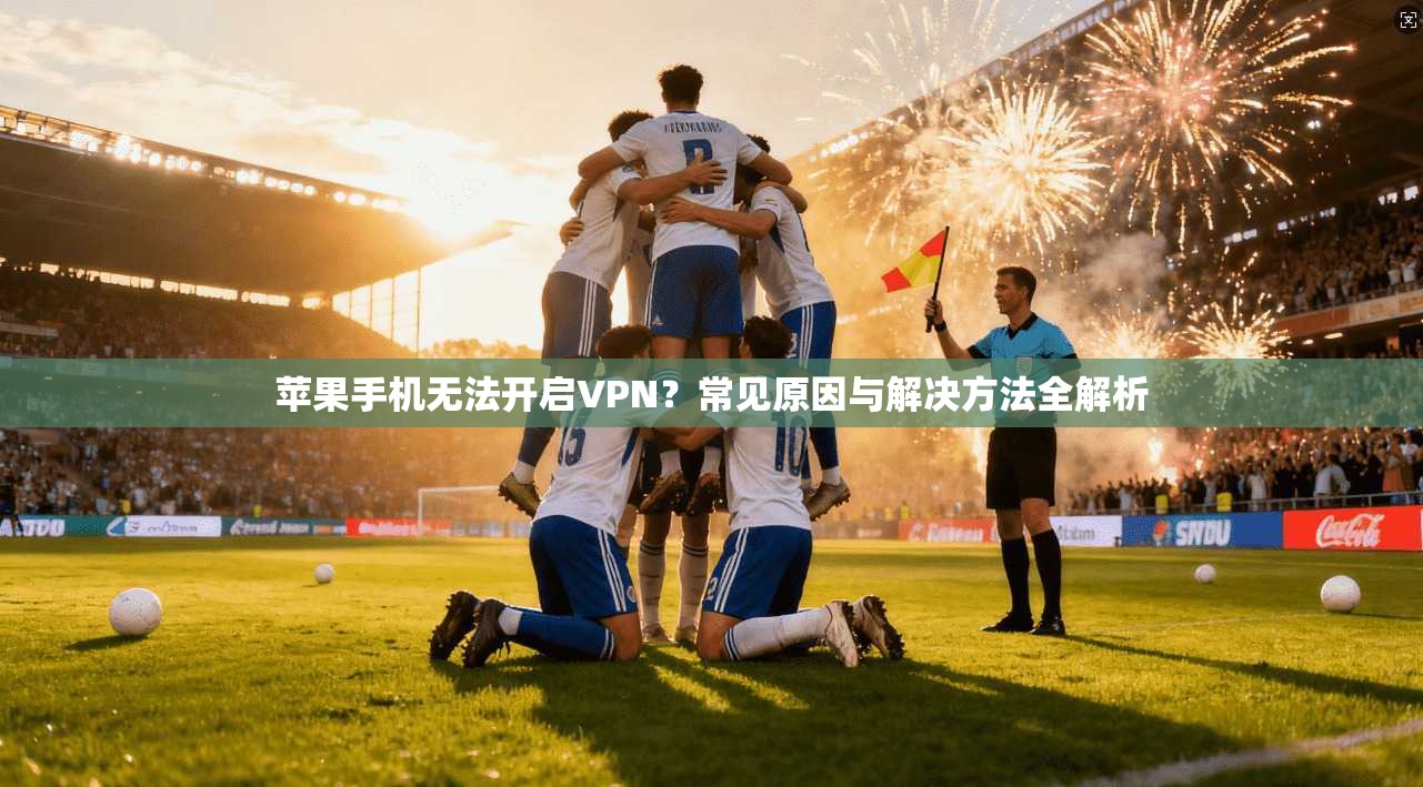 苹果手机无法开启VPN？常见原因与解决方法全解析