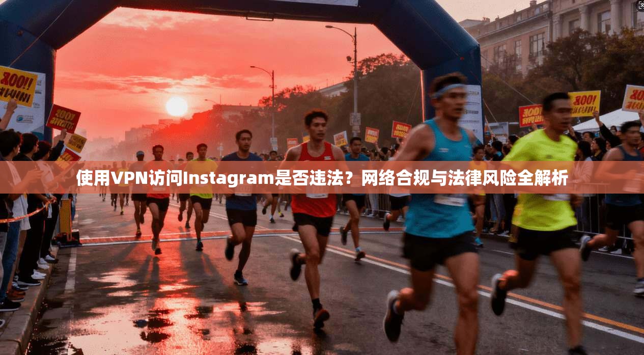 使用VPN访问Instagram是否违法？网络合规与法律风险全解析