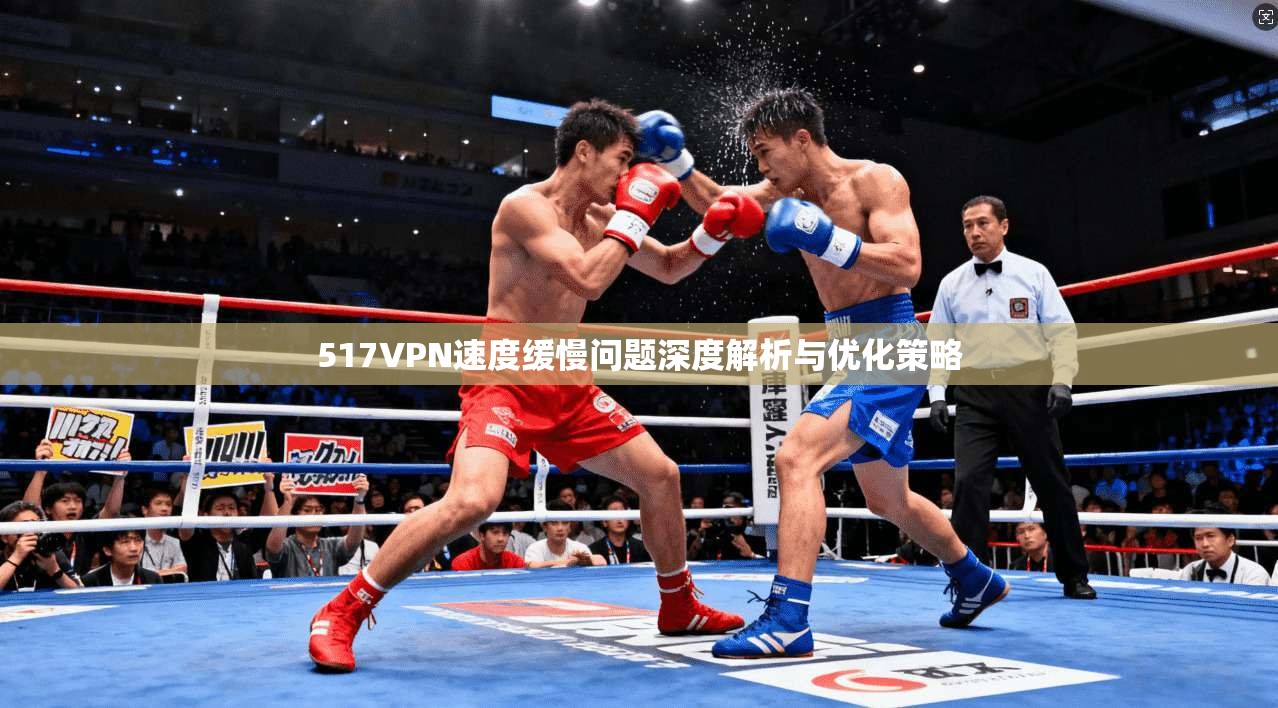 517VPN速度缓慢问题深度解析与优化策略 517VPN速度缓慢问题深度解析与优化策略