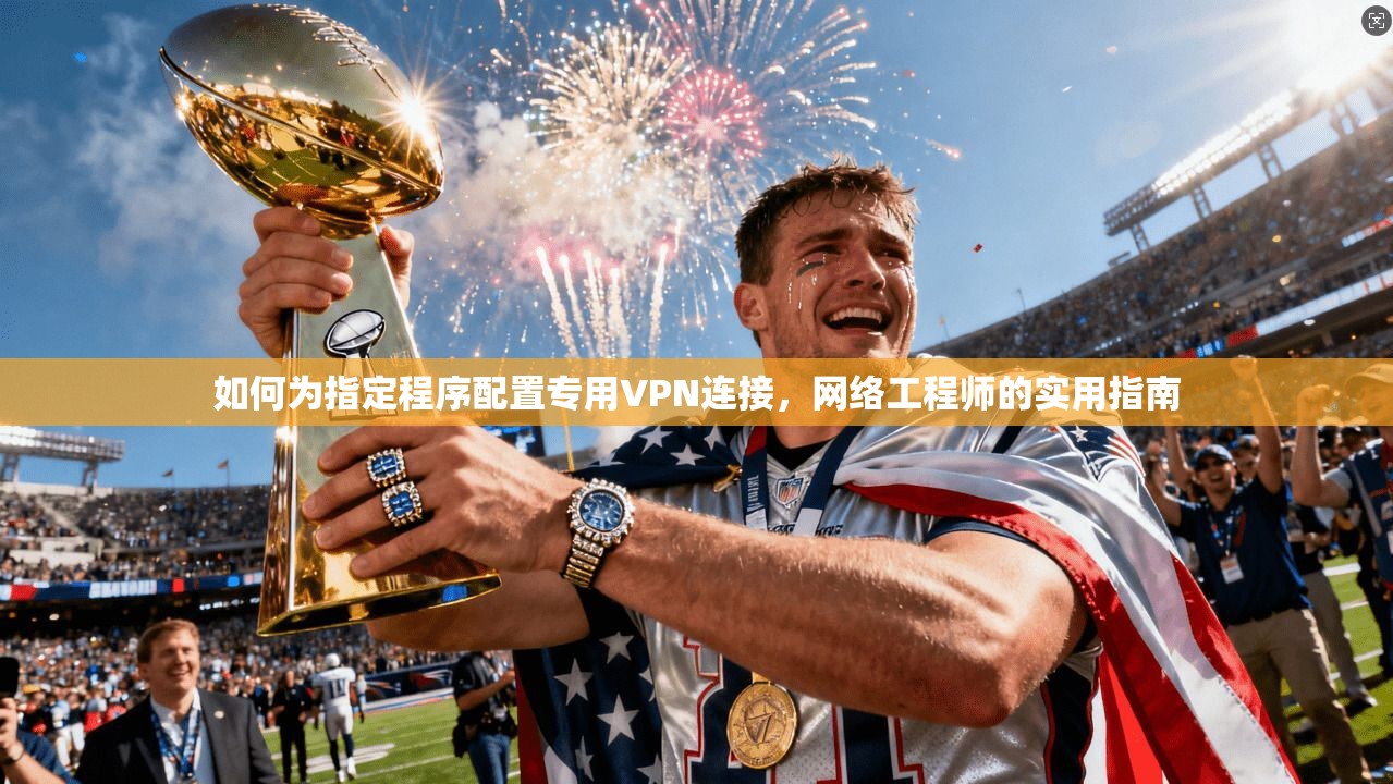 如何为指定程序配置专用VPN连接，网络工程师的实用指南