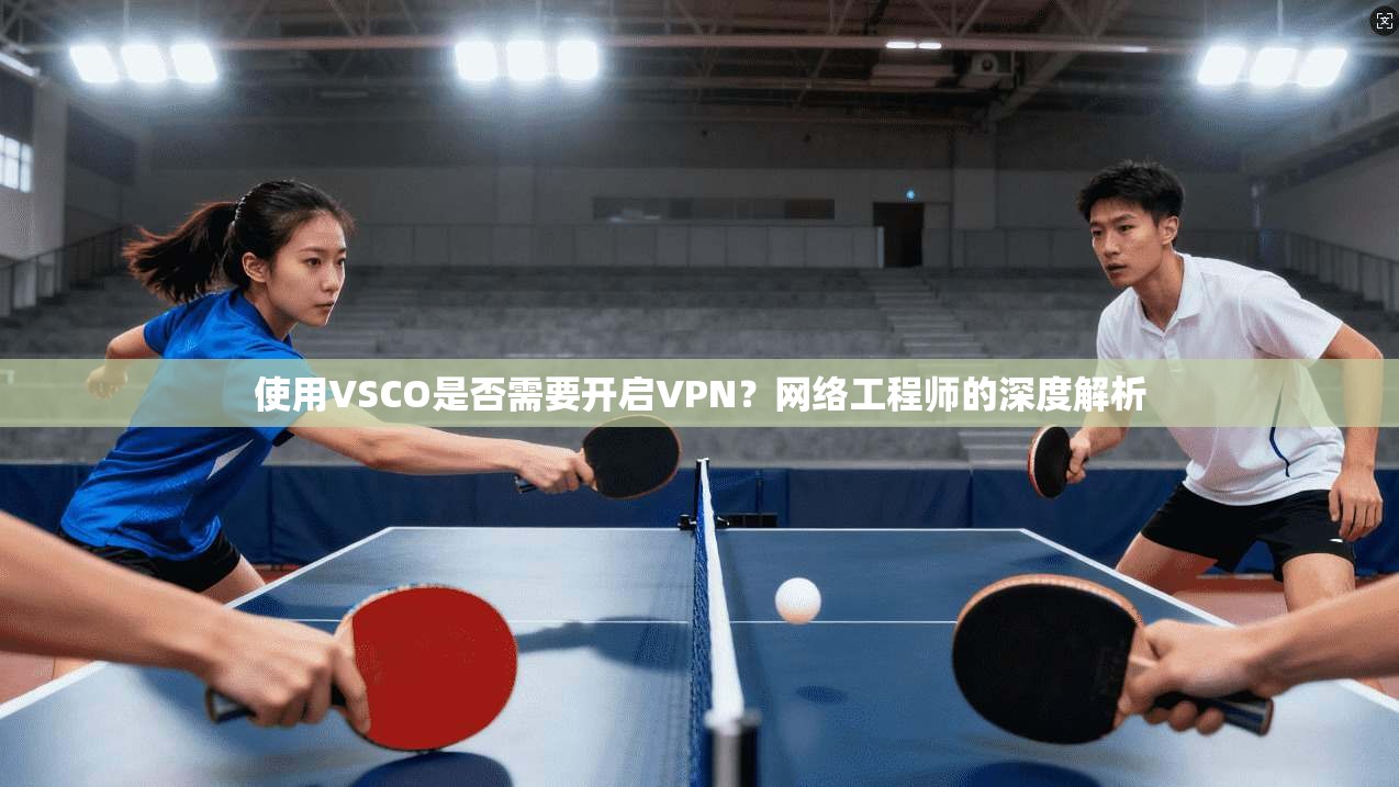 使用VSCO是否需要开启VPN？网络工程师的深度解析