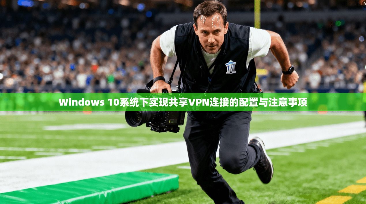 Windows 10系统下实现共享VPN连接的配置与注意事项