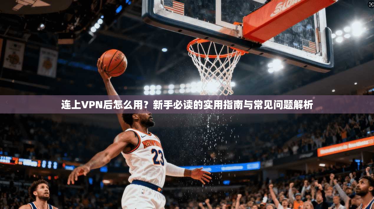 连上VPN后怎么用？新手必读的实用指南与常见问题解析