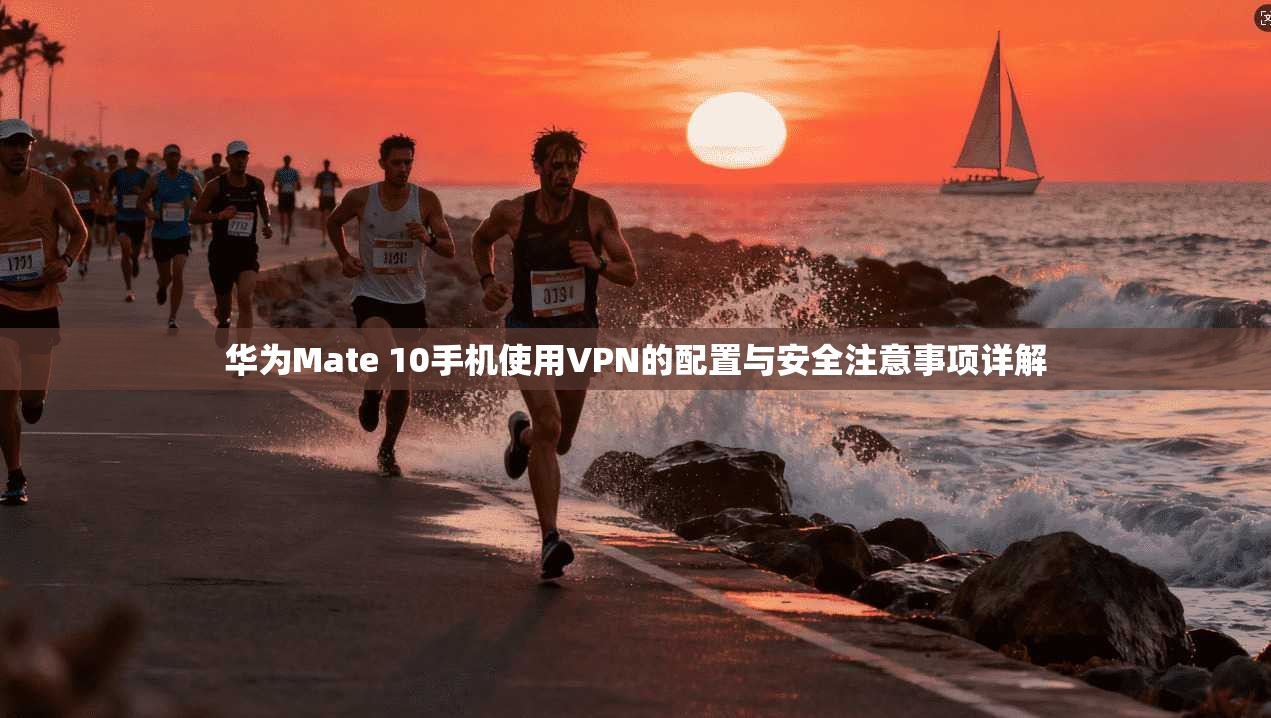 华为Mate 10手机使用VPN的配置与安全注意事项详解 华为Mate 10手机使用VPN的配置与安全注意事项详解