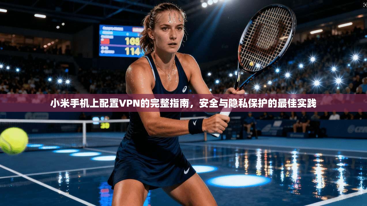 小米手机上配置VPN的完整指南，安全与隐私保护的最佳实践