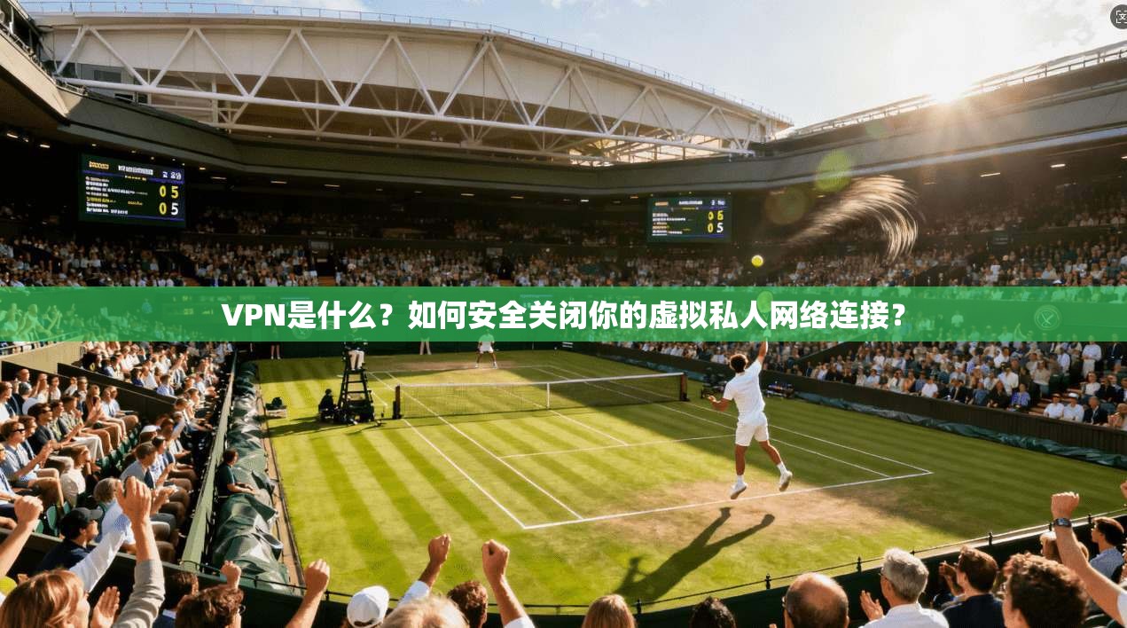 VPN是什么？如何安全关闭你的虚拟私人网络连接？