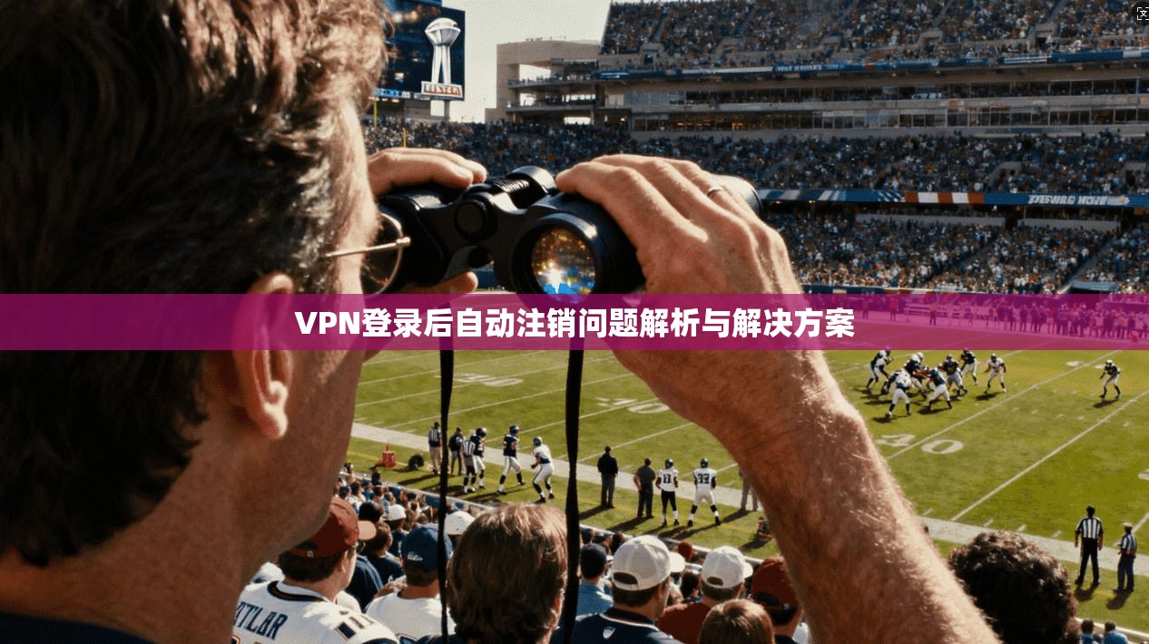 VPN登录后自动注销问题解析与解决方案