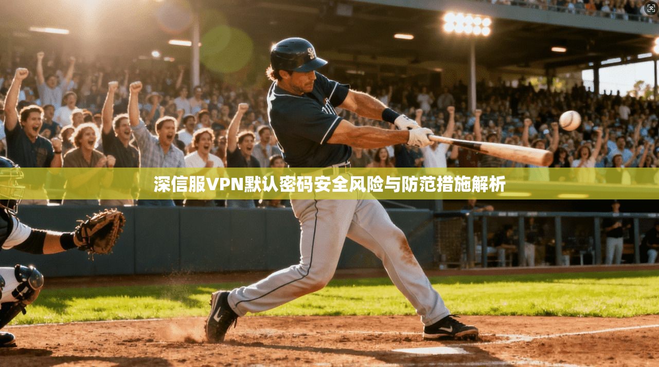 深信服VPN默认密码安全风险与防范措施解析