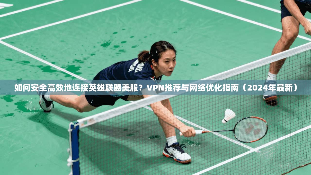 如何安全高效地连接英雄联盟美服？VPN推荐与网络优化指南（2024年最新）