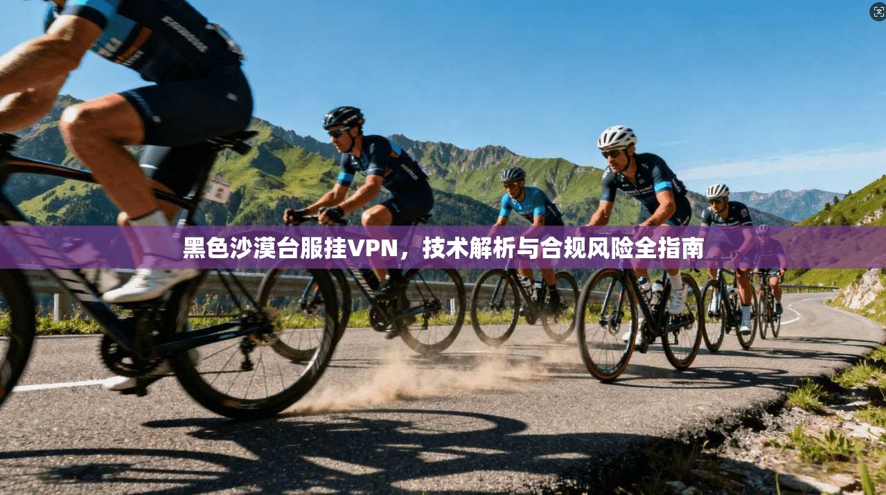 黑色沙漠台服挂VPN，技术解析与合规风险全指南