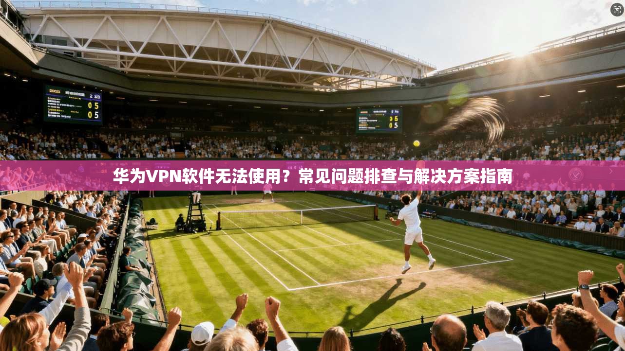 华为VPN软件无法使用?常见问题排查与解决方案指南 华为VPN软件无法使用?常见问题排查与解决方案指南
