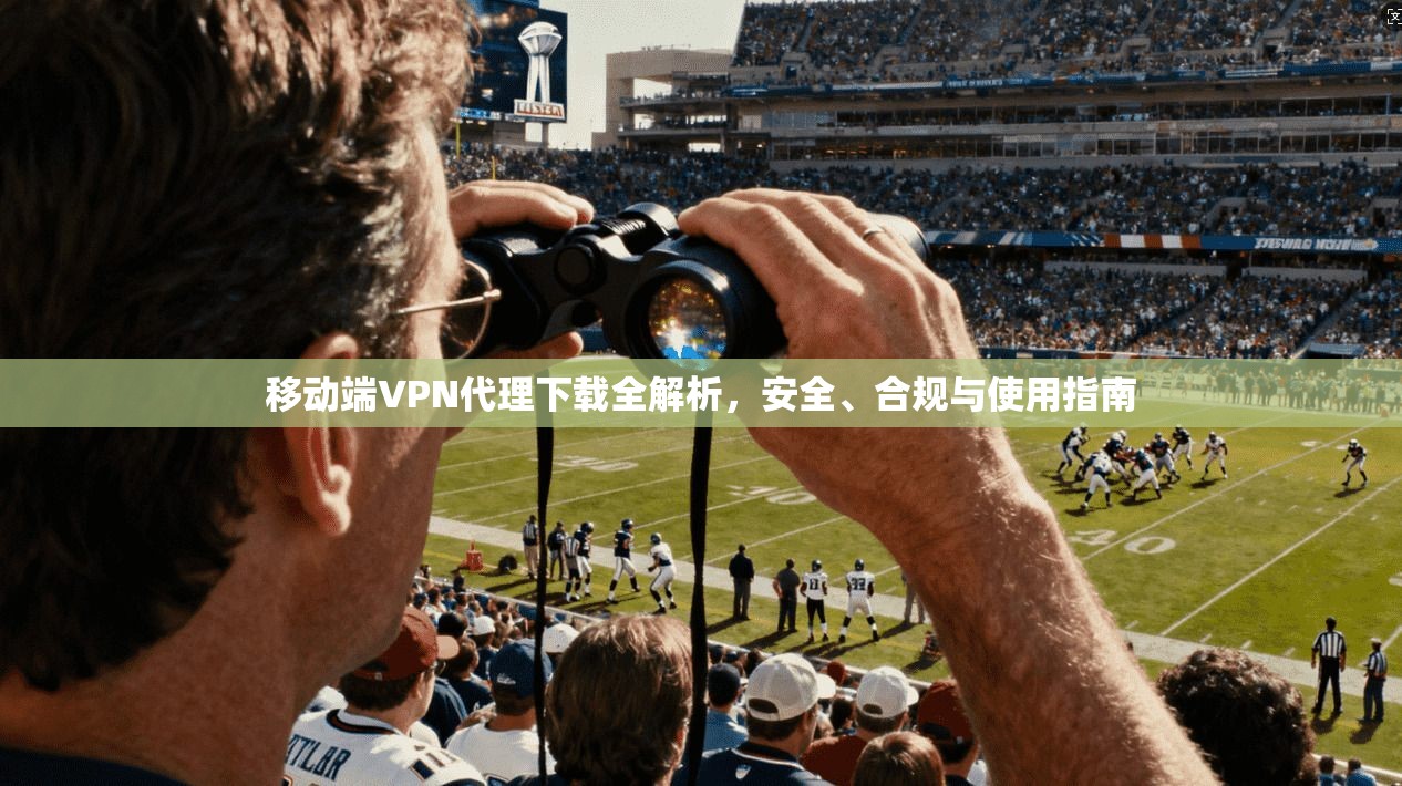 移动端VPN代理下载全解析，安全、合规与使用指南