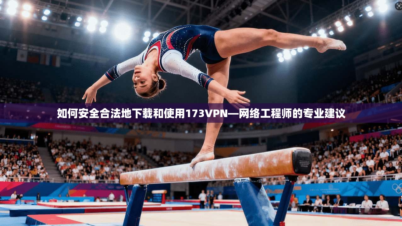 如何安全合法地下载和使用173VPN—网络工程师的专业建议