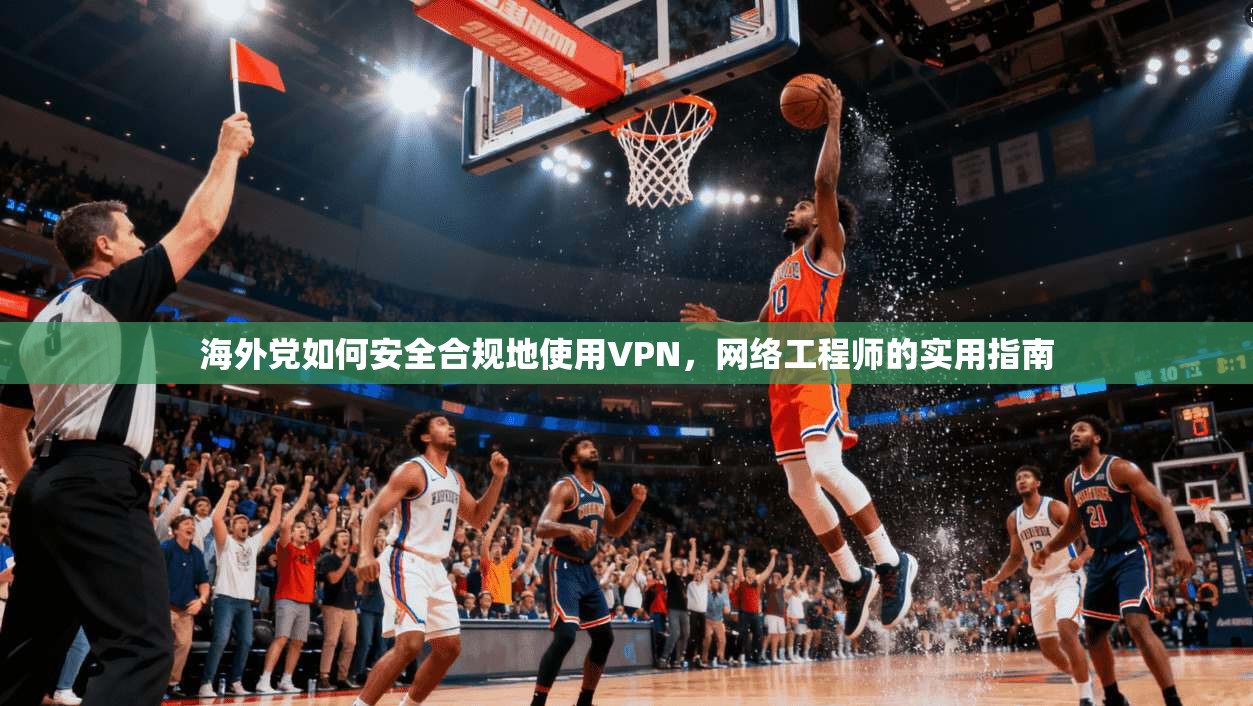 海外党如何安全合规地使用VPN，网络工程师的实用指南
