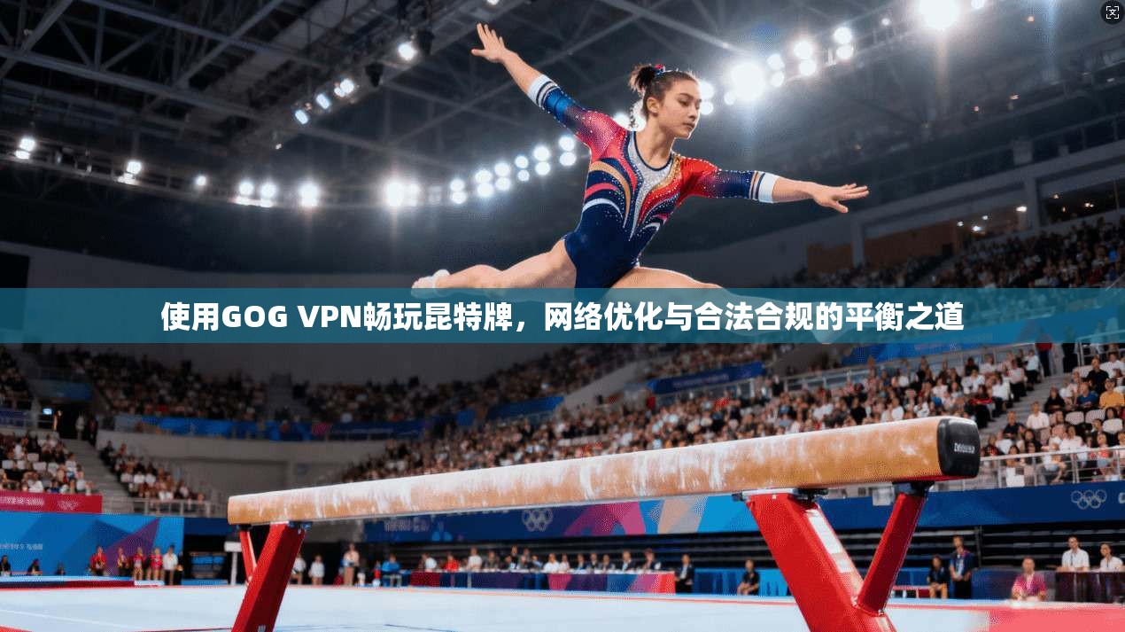 使用GOG VPN畅玩昆特牌，网络优化与合法合规的平衡之道