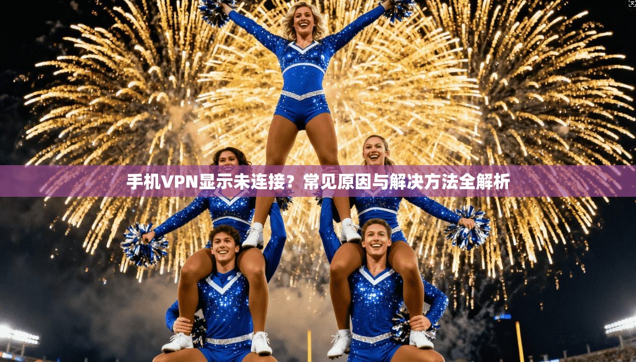 手机VPN显示未连接？常见原因与解决方法全解析