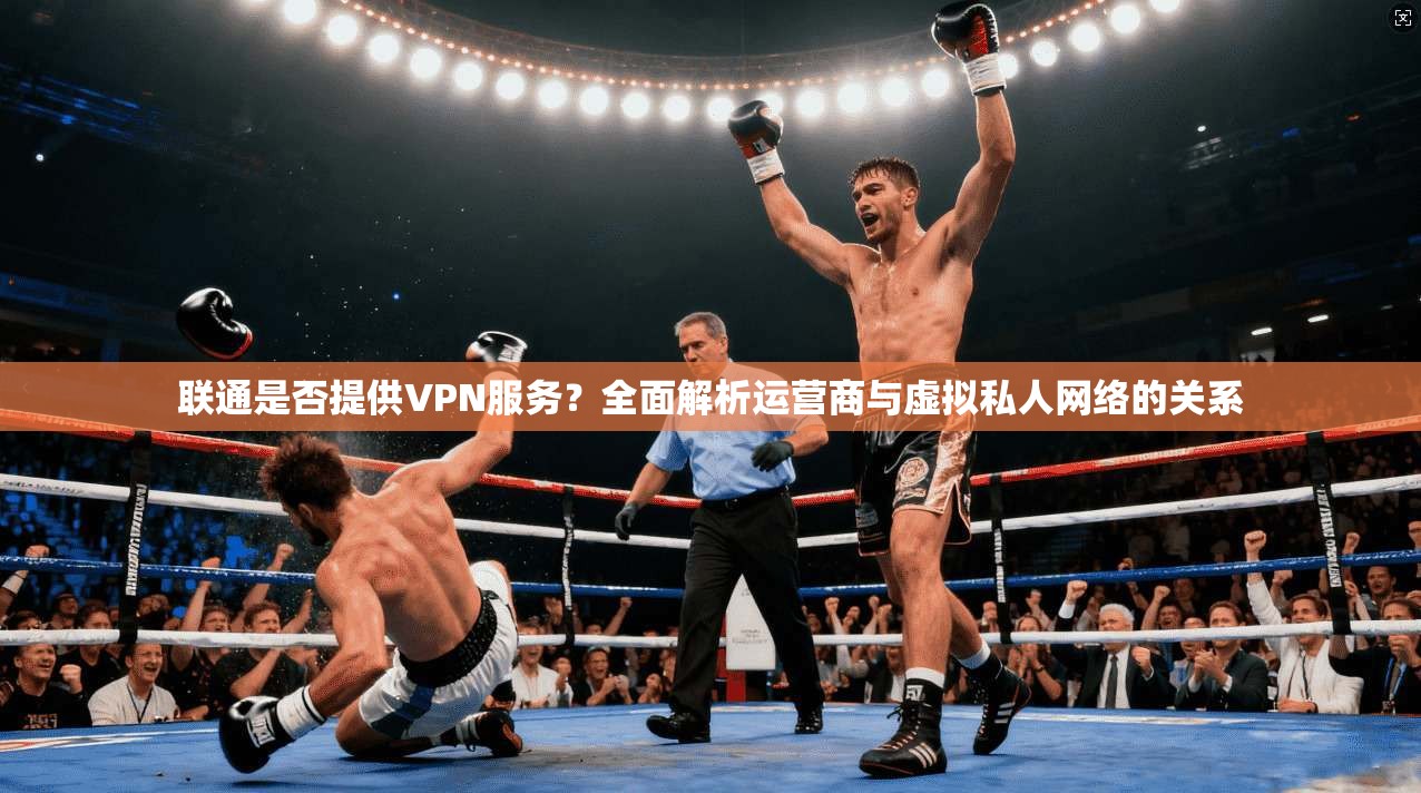 联通是否提供VPN服务？全面解析运营商与虚拟私人网络的关系