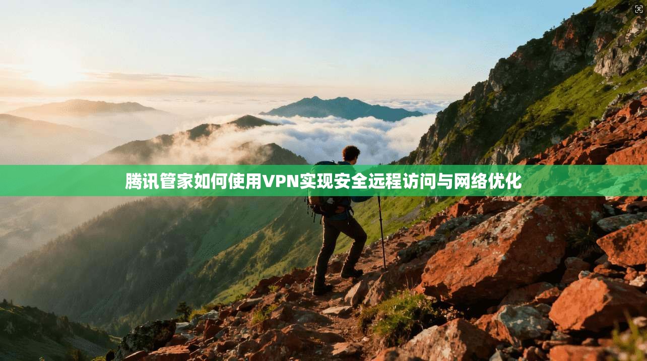 腾讯管家如何使用VPN实现安全远程访问与网络优化