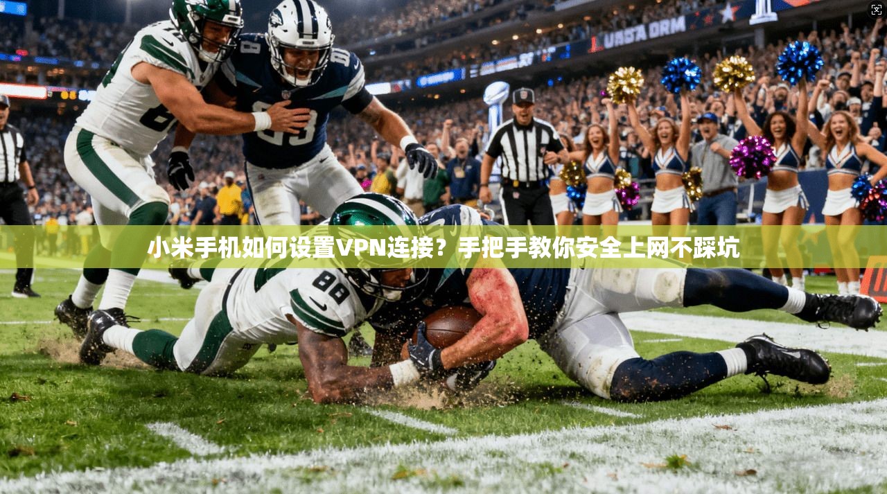 小米手机如何设置VPN连接？手把手教你安全上网不踩坑