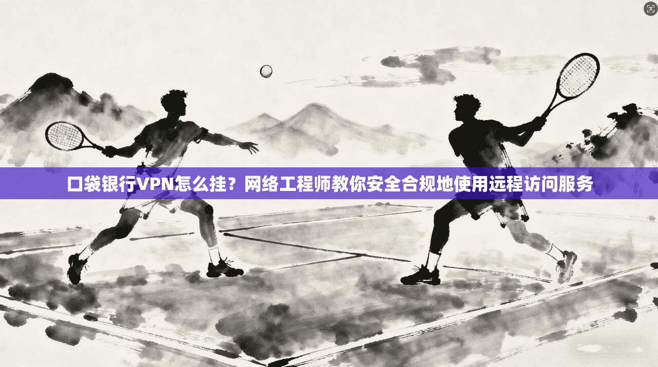 口袋银行VPN怎么挂？网络工程师教你安全合规地使用远程访问服务