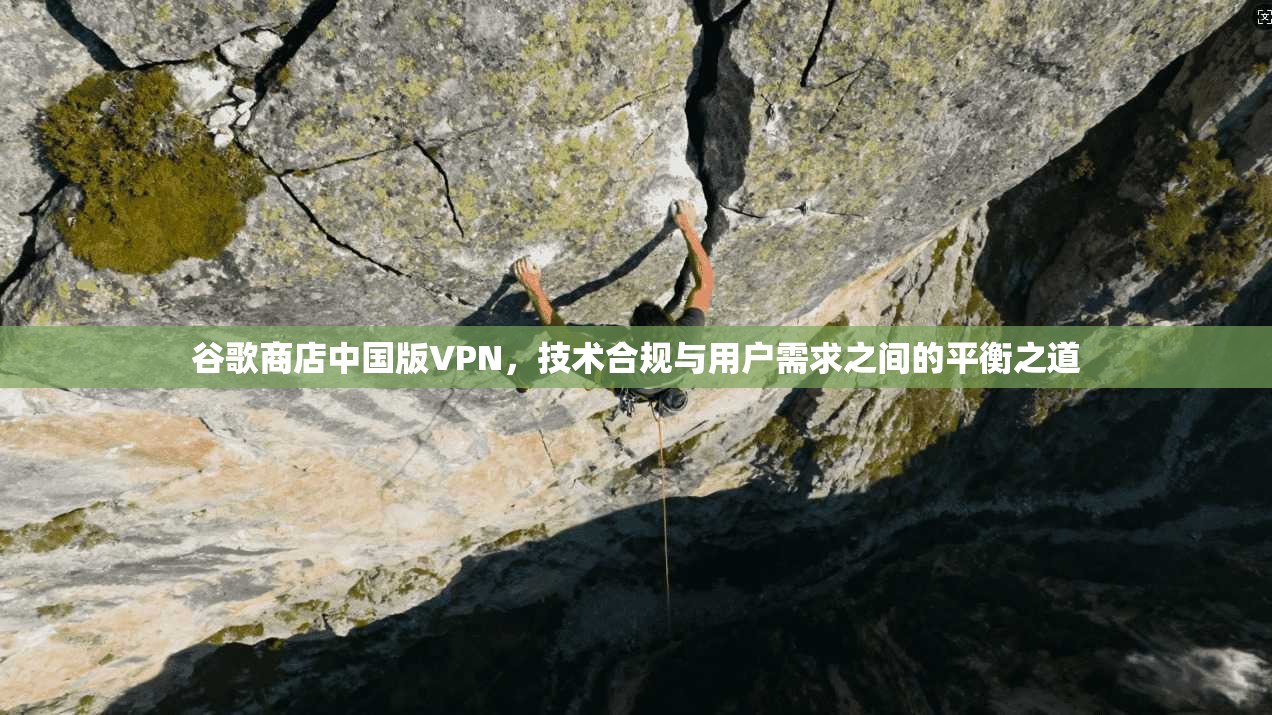 谷歌商店中国版VPN，技术合规与用户需求之间的平衡之道