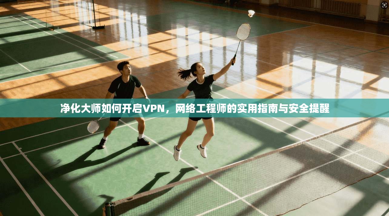 净化大师如何开启VPN，网络工程师的实用指南与安全提醒