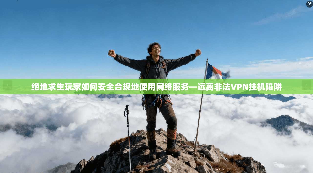 绝地求生玩家如何安全合规地使用网络服务—远离非法VPN挂机陷阱