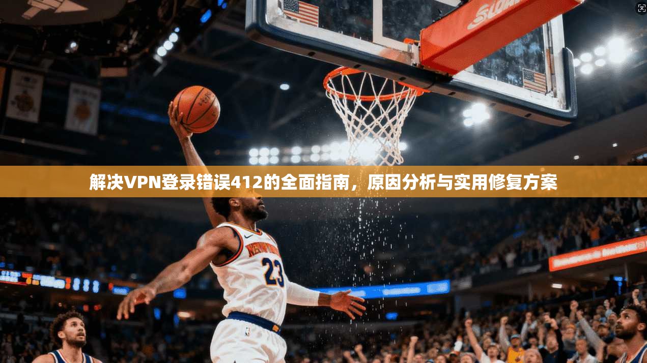 解决VPN登录错误412的全面指南，原因分析与实用修复方案