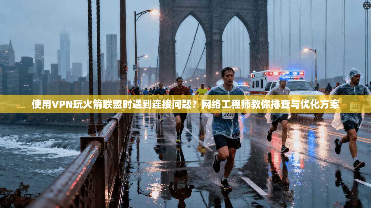 使用VPN玩火箭联盟时遇到连接问题？网络工程师教你排查与优化方案