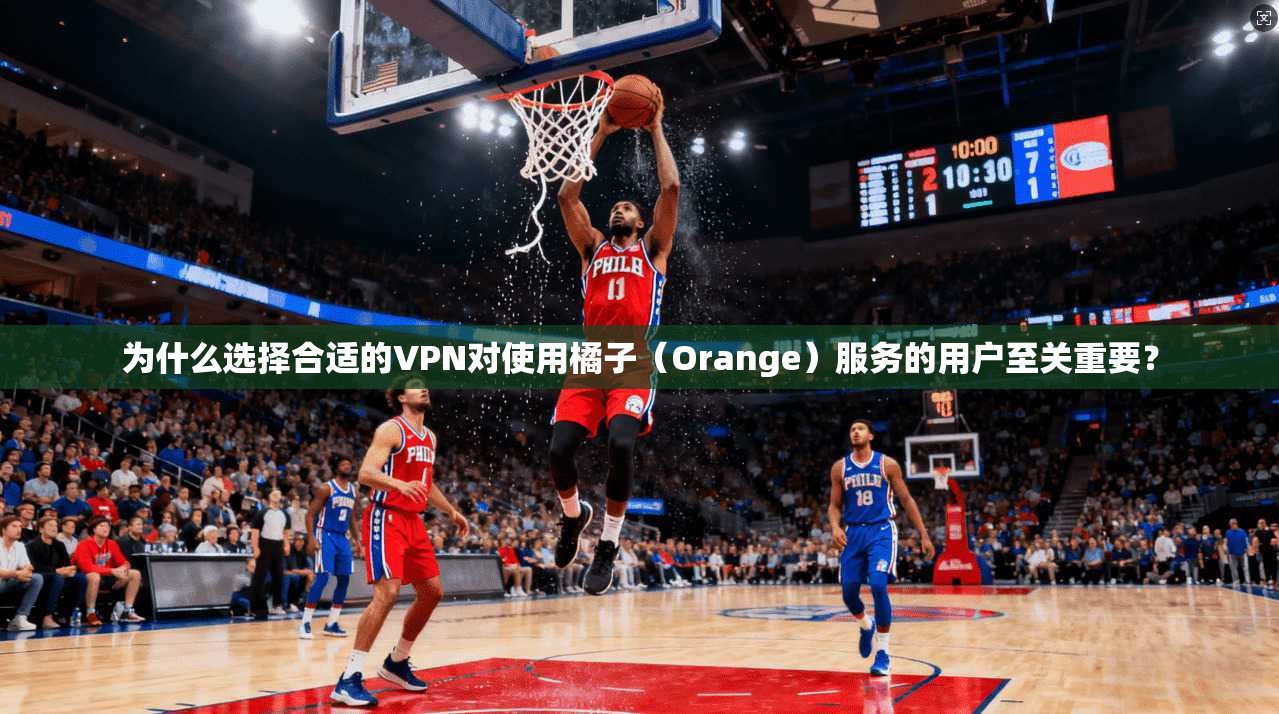 为什么选择合适的VPN对使用橘子（Orange）服务的用户至关重要？